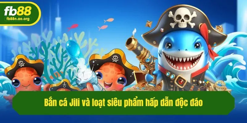 Bắn cá Jili và loạt siêu phẩm hấp dẫn độc đáo